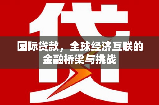 北市国际贷款，全球经济互联的金融桥梁与挑战