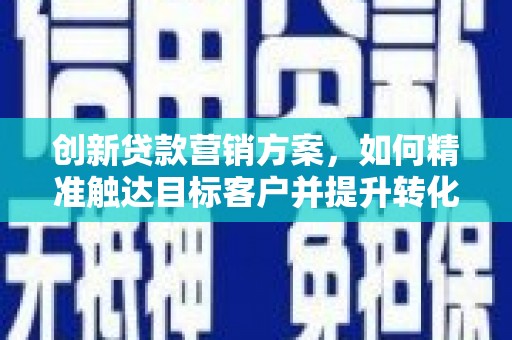 北市创新贷款营销方案，如何精准触达目标客户并提升转化率