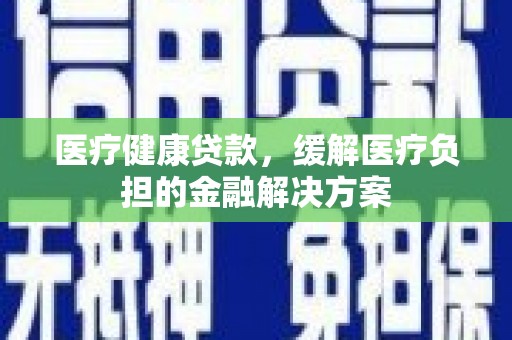 北市医疗健康贷款，缓解医疗负担的金融解决方案