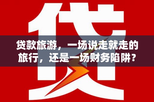 北市贷款旅游，一场说走就走的旅行，还是一场财务陷阱？