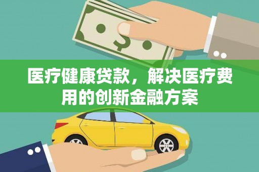 北市医疗健康贷款，解决医疗费用的创新金融方案