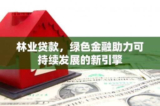 北市林业贷款，绿色金融助力可持续发展的新引擎