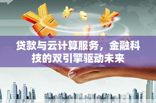 北市贷款与云计算服务，金融科技的双引擎驱动未来