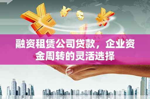 北市融资租赁公司贷款，企业资金周转的灵活选择