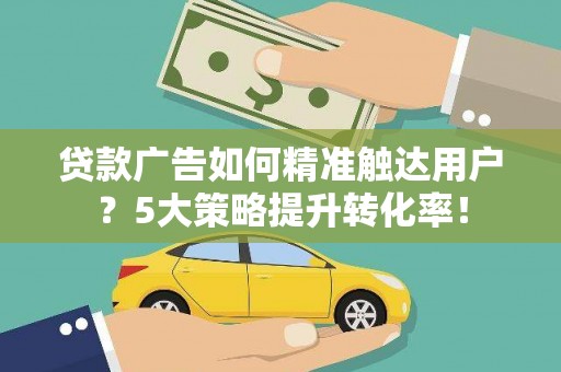 北市贷款广告如何精准触达用户？5大策略提升转化率！