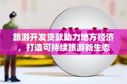 北市旅游开发贷款助力地方经济，打造可持续旅游新生态