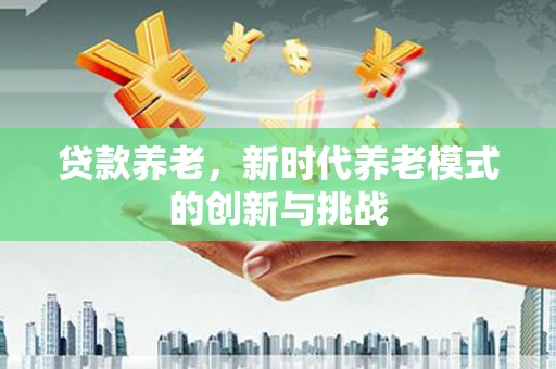 北市贷款养老，新时代养老模式的创新与挑战