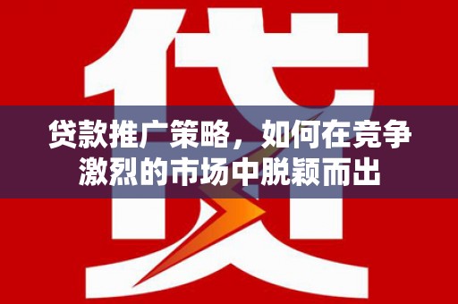 北市贷款推广策略，如何在竞争激烈的市场中脱颖而出