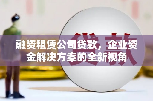 北市融资租赁公司贷款，企业资金解决方案的全新视角