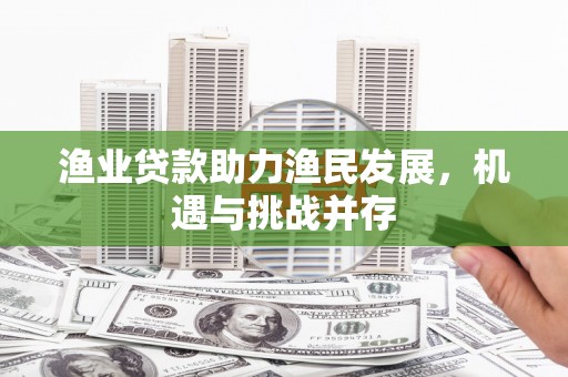 北市渔业贷款助力渔民发展，机遇与挑战并存