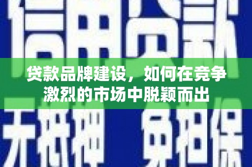 北市贷款品牌建设，如何在竞争激烈的市场中脱颖而出