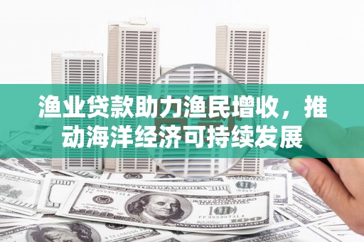 北市渔业贷款助力渔民增收，推动海洋经济可持续发展