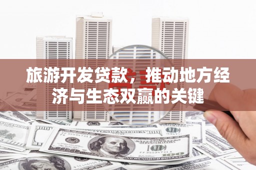 北市旅游开发贷款，推动地方经济与生态双赢的关键