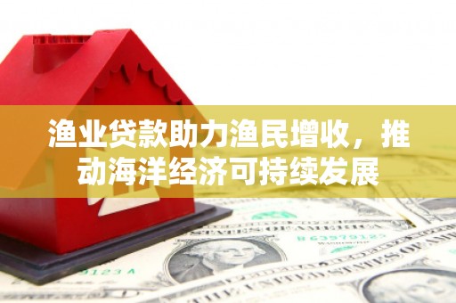 北市渔业贷款助力渔民增收，推动海洋经济可持续发展