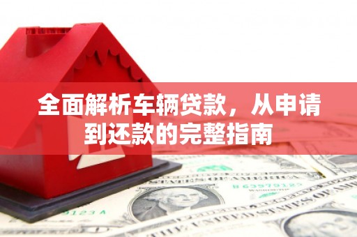 北市全面解析车辆贷款，从申请到还款的完整指南