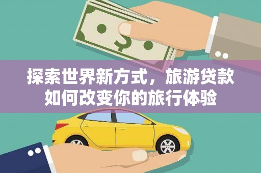 北市探索世界新方式，旅游贷款如何改变你的旅行体验