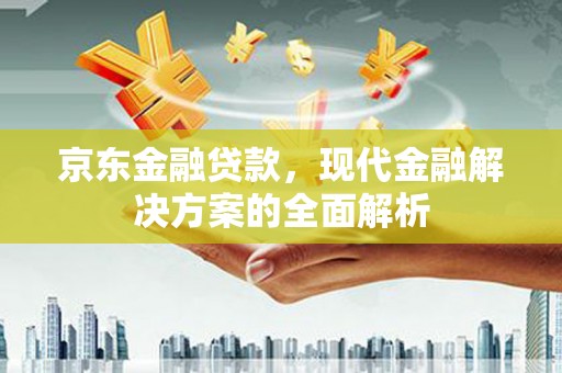 北市京东金融贷款，现代金融解决方案的全面解析