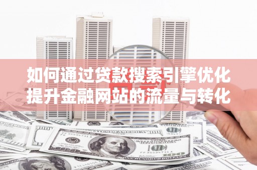 北市如何通过贷款搜索引擎优化提升金融网站的流量与转化率