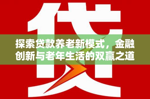 北市探索贷款养老新模式，金融创新与老年生活的双赢之道