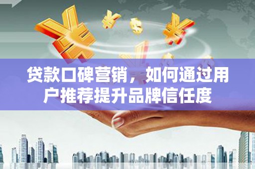 北市贷款口碑营销，如何通过用户推荐提升品牌信任度