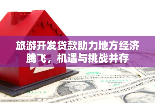 北市旅游开发贷款助力地方经济腾飞，机遇与挑战并存