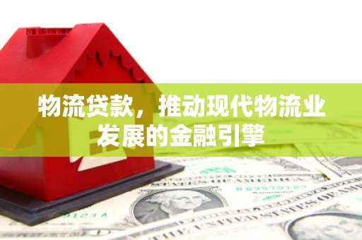 北市物流贷款，推动现代物流业发展的金融引擎