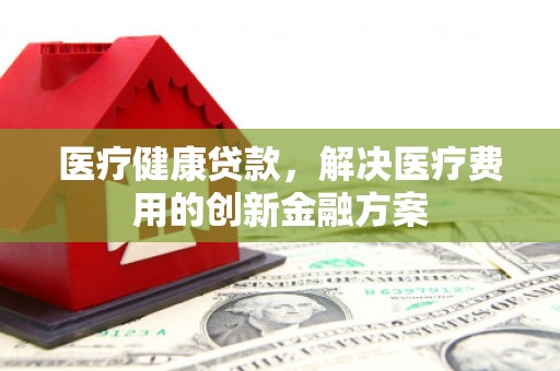 北市医疗健康贷款，解决医疗费用的创新金融方案