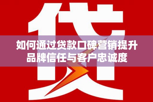 北市如何通过贷款口碑营销提升品牌信任与客户忠诚度