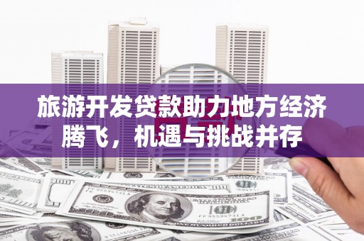 北市旅游开发贷款助力地方经济腾飞，机遇与挑战并存