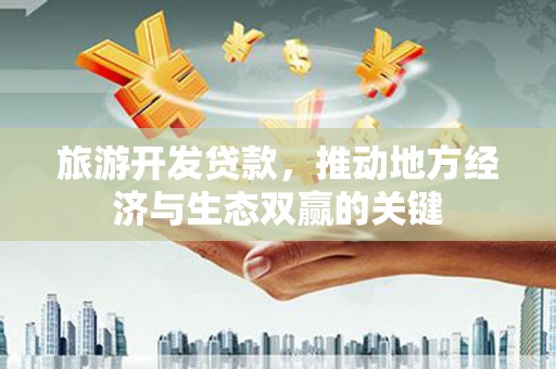 北市旅游开发贷款，推动地方经济与生态双赢的关键