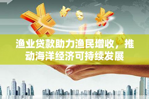 北市渔业贷款助力渔民增收，推动海洋经济可持续发展
