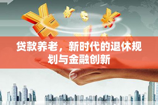 北市贷款养老，新时代的退休规划与金融创新