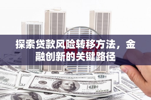 北市探索贷款风险转移方法，金融创新的关键路径