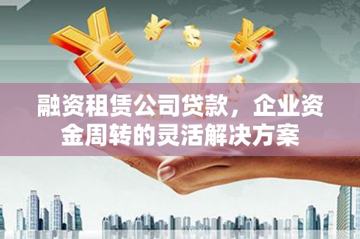 北市融资租赁公司贷款，企业资金周转的灵活解决方案