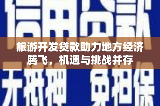 北市旅游开发贷款助力地方经济腾飞，机遇与挑战并存