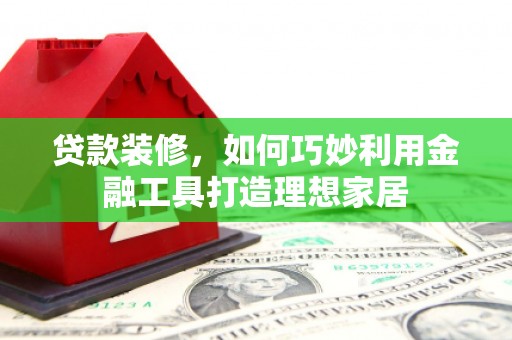 北市贷款装修，如何巧妙利用金融工具打造理想家居