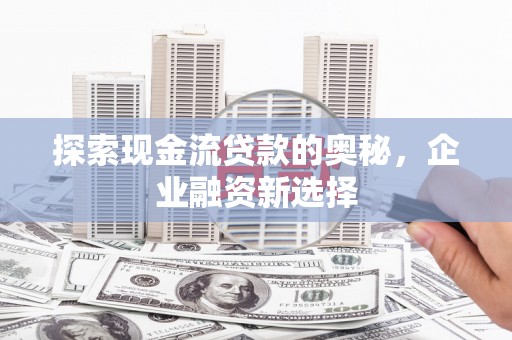 北市探索现金流贷款的奥秘，企业融资新选择