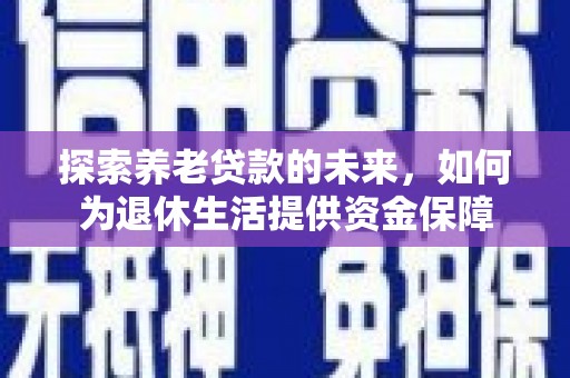 北市探索养老贷款的未来，如何为退休生活提供资金保障