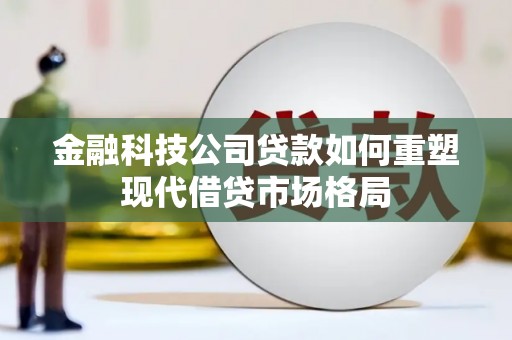 北市金融科技公司贷款如何重塑现代借贷市场格局