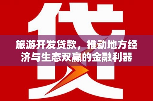 北市旅游开发贷款，推动地方经济与生态双赢的金融利器