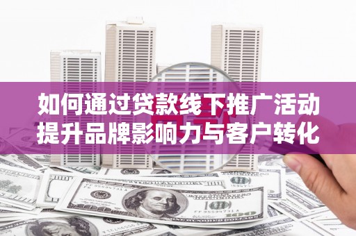 北市如何通过贷款线下推广活动提升品牌影响力与客户转化率