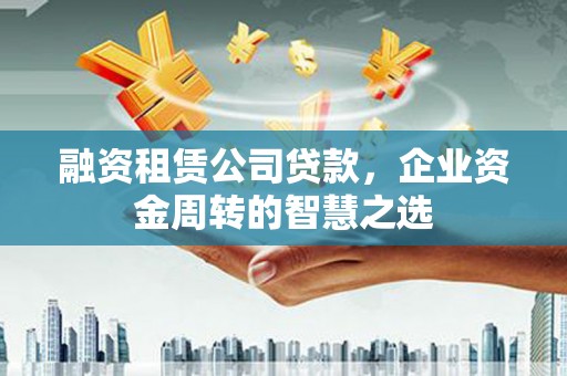 北市融资租赁公司贷款，企业资金周转的智慧之选