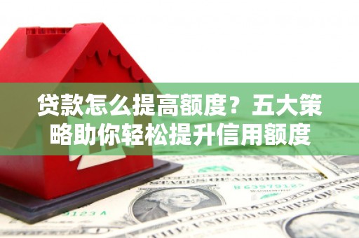 北市贷款怎么提高额度？五大策略助你轻松提升信用额度