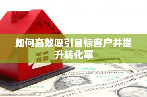 北市如何高效吸引目标客户并提升转化率