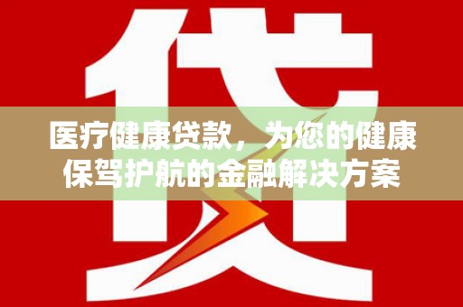 北市医疗健康贷款，为您的健康保驾护航的金融解决方案