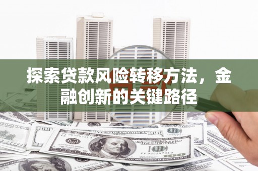 北市探索贷款风险转移方法，金融创新的关键路径