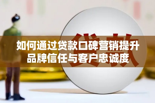 北市如何通过贷款口碑营销提升品牌信任与客户忠诚度