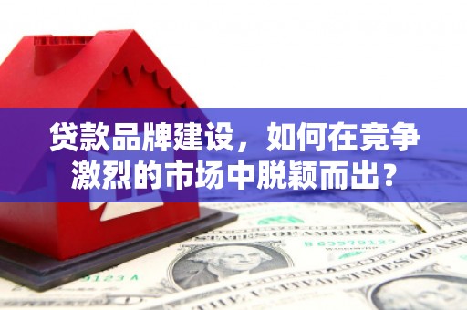 北市贷款品牌建设，如何在竞争激烈的市场中脱颖而出？