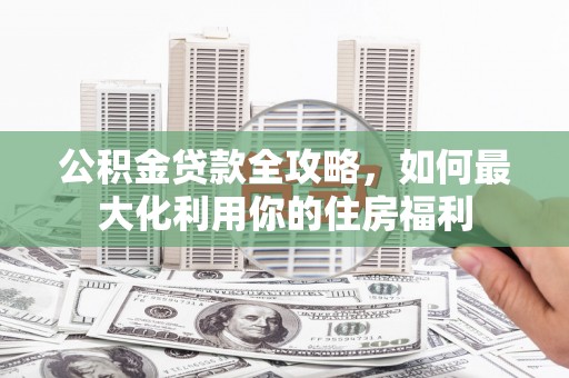 北市公积金贷款全攻略，如何最大化利用你的住房福利