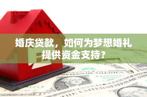 北市婚庆贷款，如何为梦想婚礼提供资金支持？